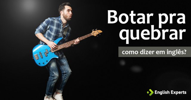 Como dizer "botar pra quebrar" em inglês