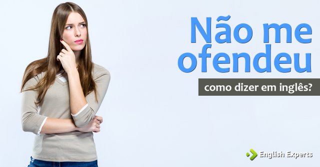 Como dizer "não me ofendeu" em inglês