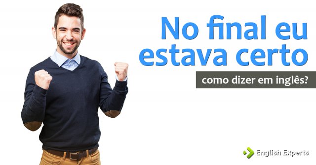 Como dizer "No final eu estava certo" em inglês