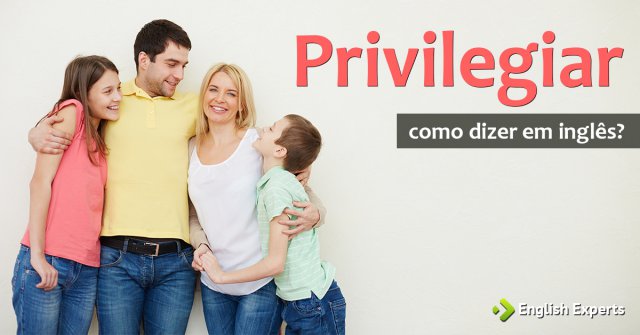 Como dizer "privilegiar" em inglês