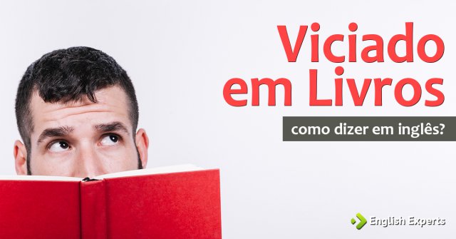 Como dizer "Viciado em Livros" em inglês