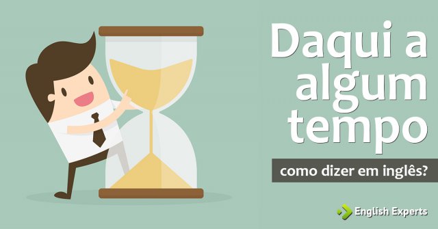 Como dizer "Daqui a algum tempo" em inglês