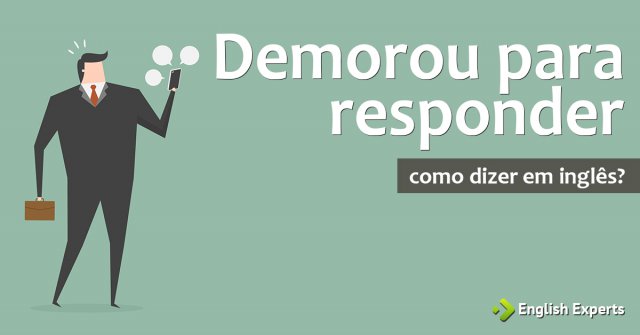 Como dizer "demorou pra responder" em inglês