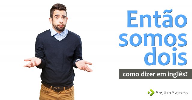 Como dizer "Então somos dois" em inglês