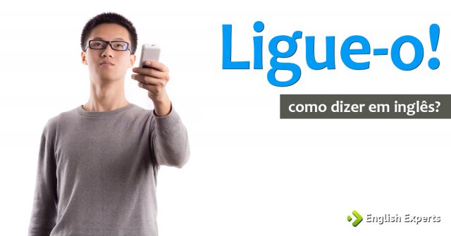 Como dizer "Ligue-o!" em inglês