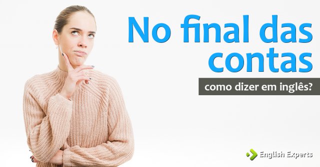 Como dizer "no final das contas" em inglês