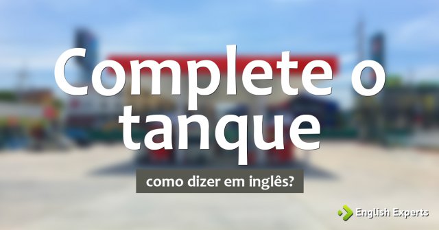 Como dizer "Complete o tanque" em inglês