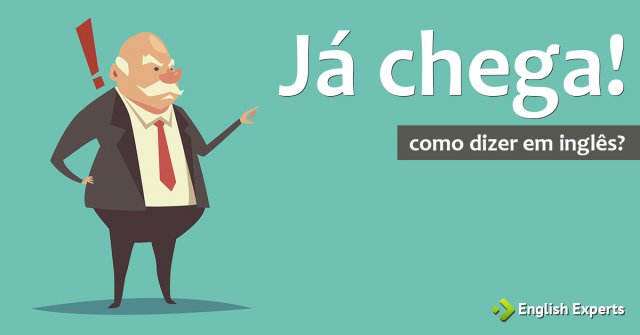 Como dizer "já chega!" em inglês