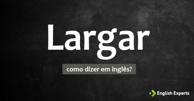 Como dizer "Largar" em inglês