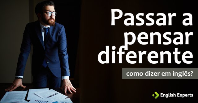 Como dizer "Passar a pensar diferente" em inglês