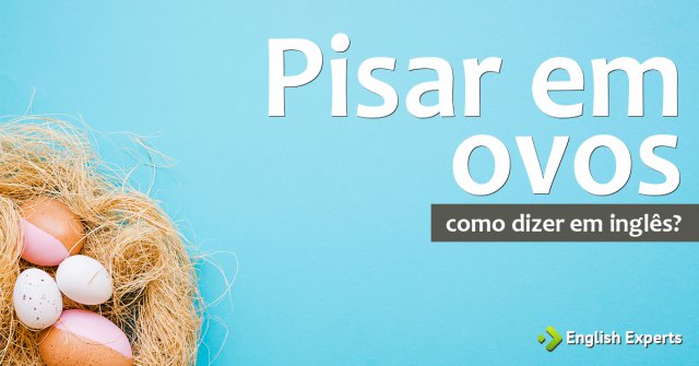 Como dizer "pisar em ovos" em inglês