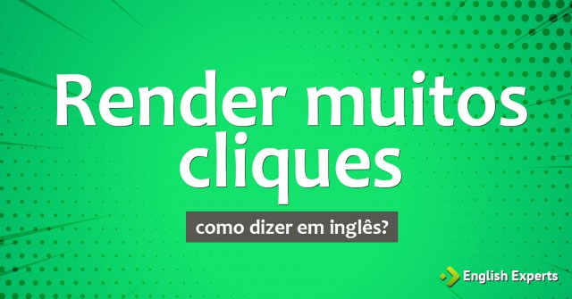 Como dizer "Render muitos cliques" em inglês
