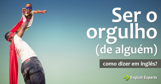 Como dizer "Ser o orgulho (de alguém)" em inglês