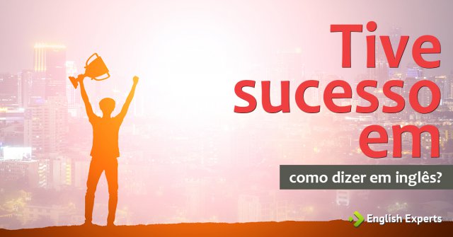 Como dizer "Tive sucesso em/no/na" em inglês