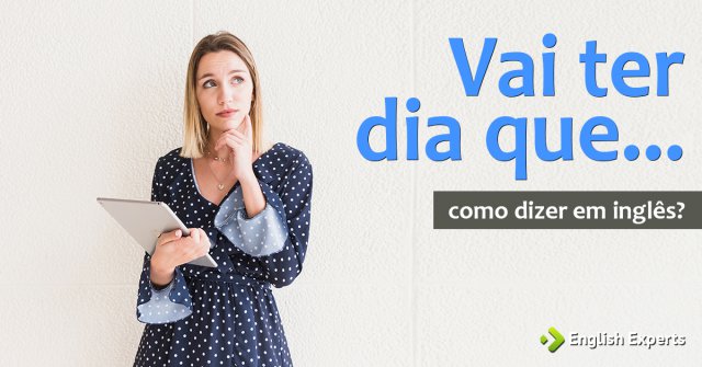 Como dizer "vai ter dia que" em inglês