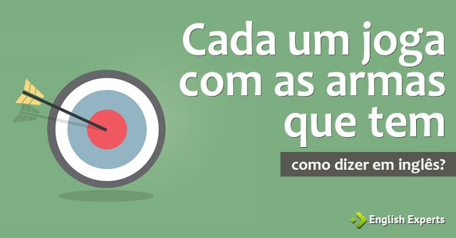 Como dizer "Cada um joga com as armas que tem" em inglês