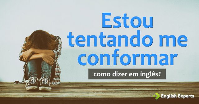Como dizer "Estou tentando me conformar" em inglês
