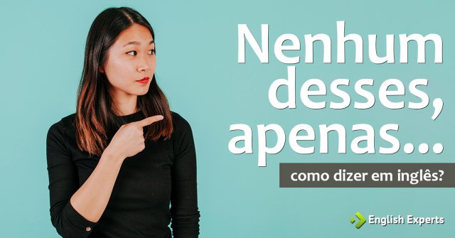 Como dizer "Nenhum desses, apenas..." em inglês