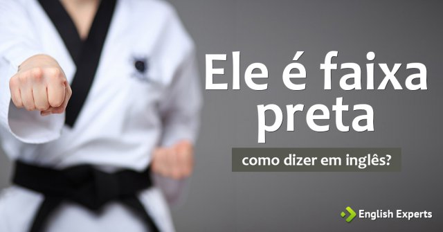 Como dizer "Ele é faixa preta" em inglês