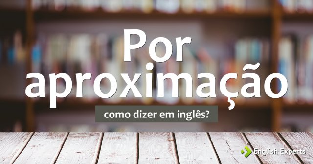 Como dizer "Por aproximação" em inglês