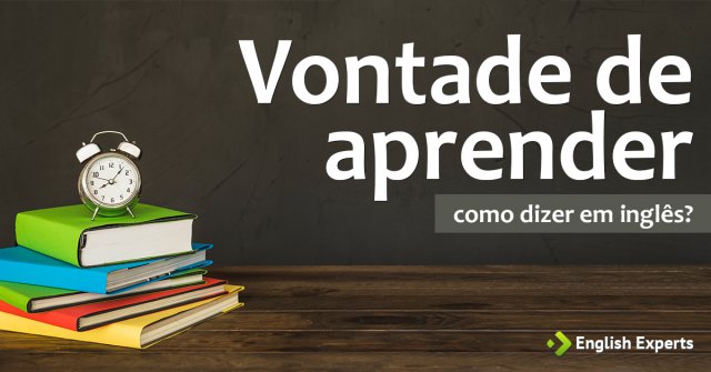 Como dizer "Vontade de aprender" em inglês