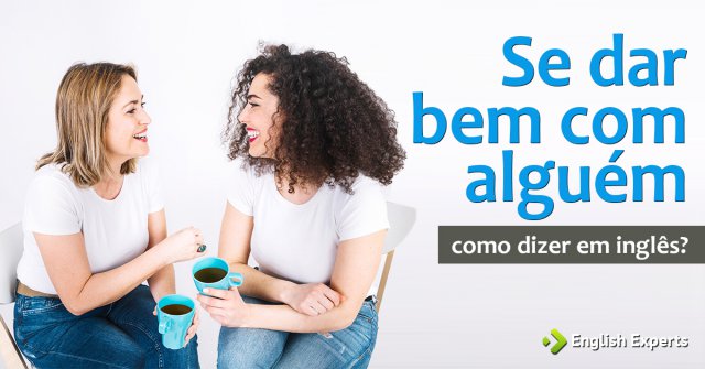 Como dizer "Se dar bem com alguém" em inglês