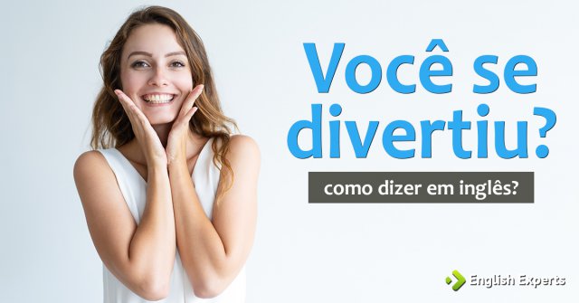Como dizer "você se divertiu?" em inglês