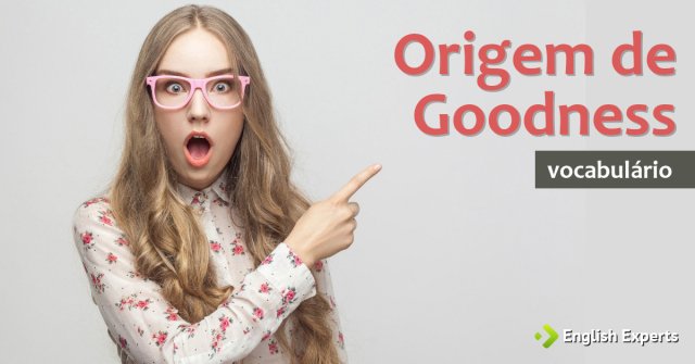 Origem do "Goodness" em "Oh My Goodness"?