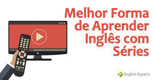 Qual é a Melhor Forma de Aprender Inglês Assistindo Séries?