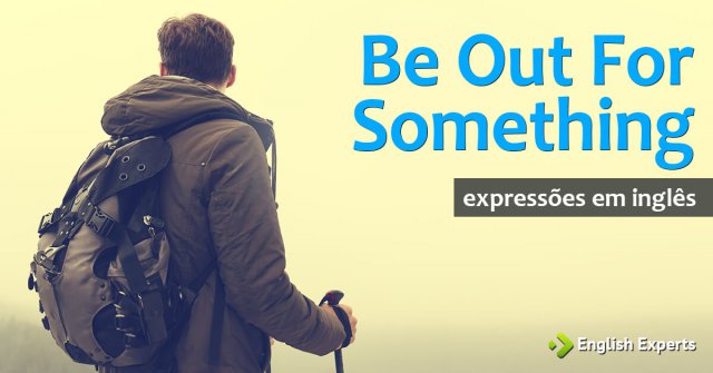 Expressões “be out for something” e “be out to do something”