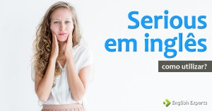 Como usar “serious” em inglês