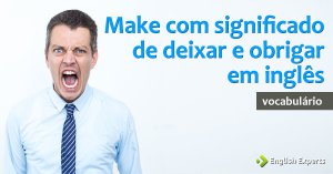 Quando Make significa Deixar e Obrigar em inglês
