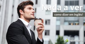 Como dizer NADA A VER em Inglês