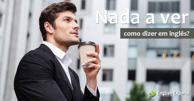 Como dizer NADA A VER em Inglês