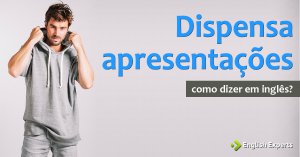 Como dizer “dispensa apresentações” em Inglês