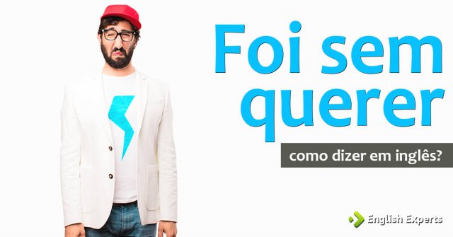 Como dizer “Foi sem querer” em inglês