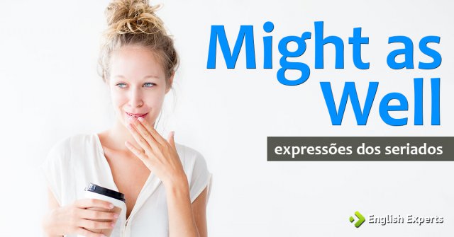 Expressões dos Seriados: Might as well