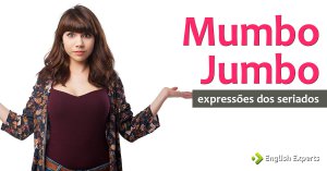 Expressões dos Seriados: Mumbo jumbo