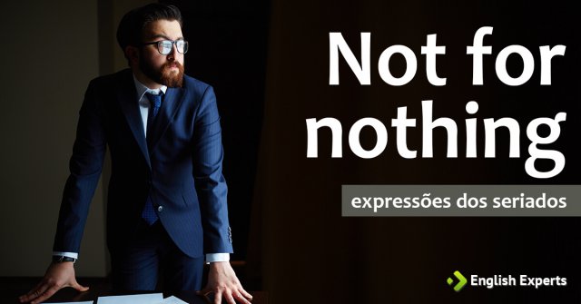 Expressões dos Seriados: Not for nothing