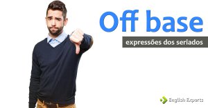 Expressões dos Seriados: Off base