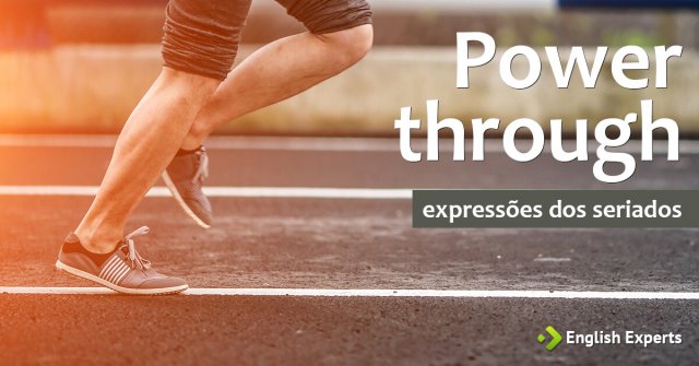 Expressões dos Seriados: Power through