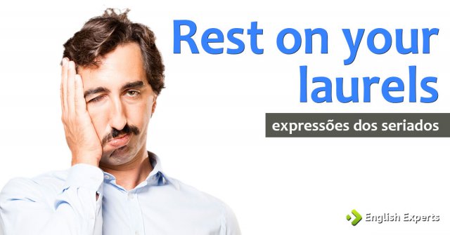 Expressões dos Seriados: Rest on your laurels