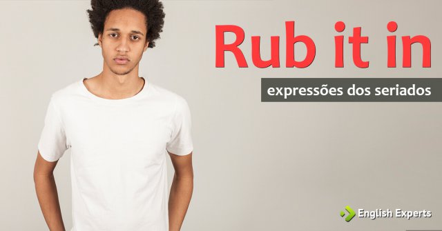 Expressões dos Seriados: Rub it in
