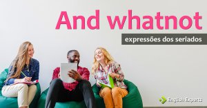 Expressões dos Seriados: And whatnot