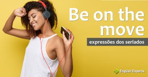 Expressões dos Seriados: Be on the move