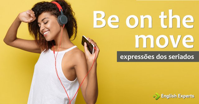Expressões dos Seriados: Be on the move