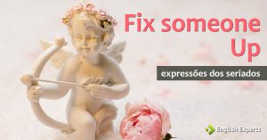 Expressões dos Seriados: Fix someone up