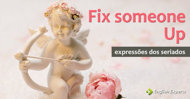 Expressões dos Seriados: Fix someone up