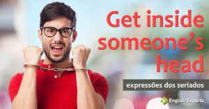 Expressões dos Seriados: Get inside someone’s head