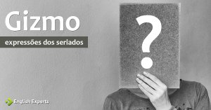 Expressões dos Seriados: Gizmo